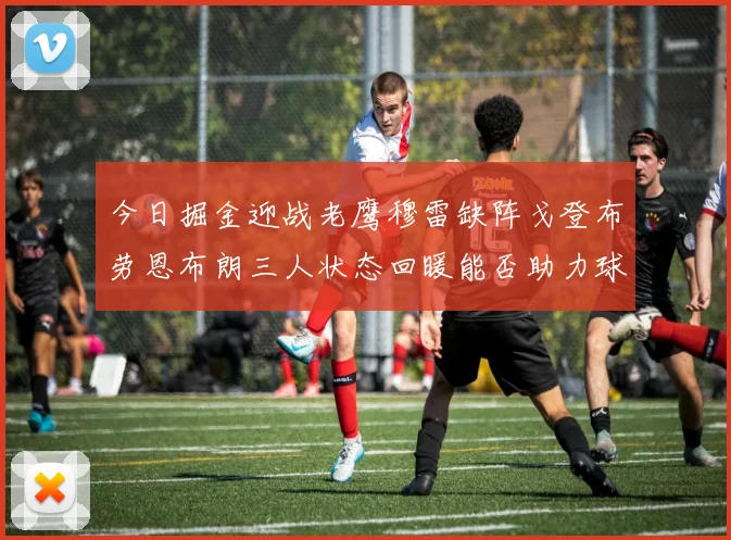 今日掘金迎战老鹰穆雷缺阵戈登布劳恩布朗三人状态回暖能否助力球队取胜