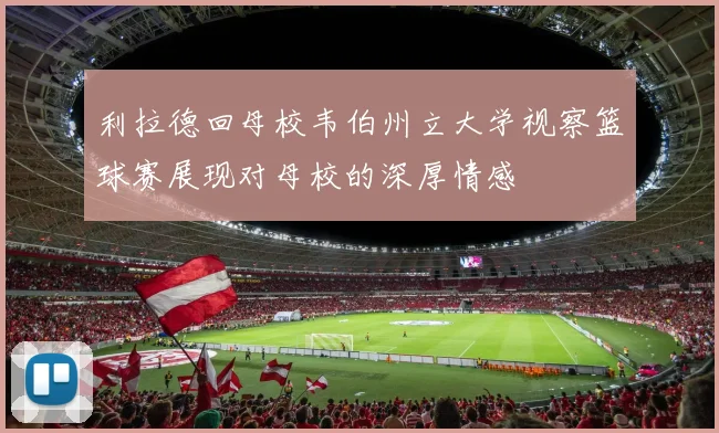 利拉德回母校韦伯州立大学视察篮球赛展现对母校的深厚情感