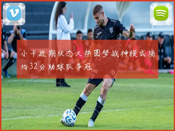 小卡近期状态火热圆梦战神模式场均32分助球队争冠