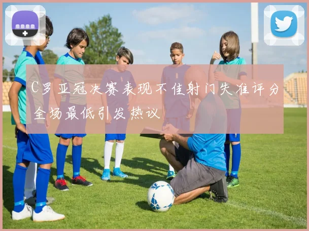 C罗亚冠决赛表现不佳射门失准评分全场最低引发热议