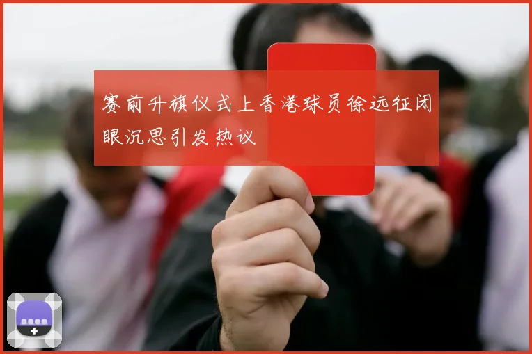 赛前升旗仪式上香港球员徐远征闭眼沉思引发热议