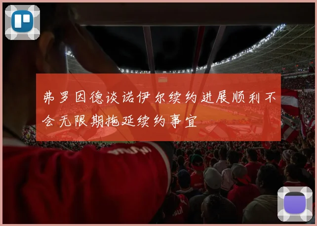 弗罗因德谈诺伊尔续约进展顺利不会无限期拖延续约事宜
