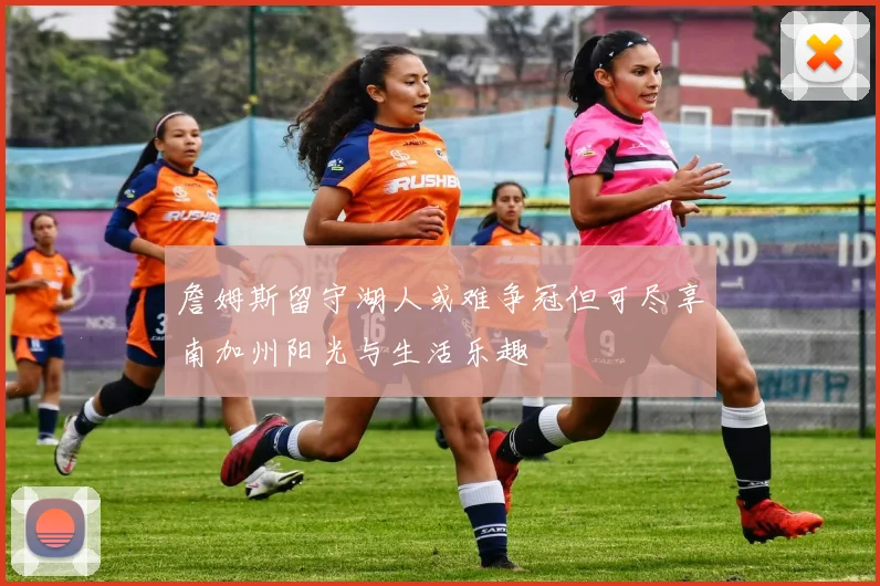 詹姆斯留守湖人或难争冠但可尽享南加州阳光与生活乐趣