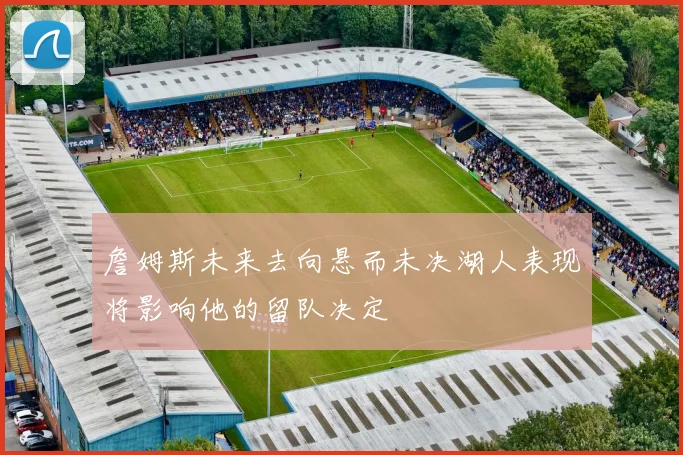 詹姆斯未来去向悬而未决湖人表现将影响他的留队决定