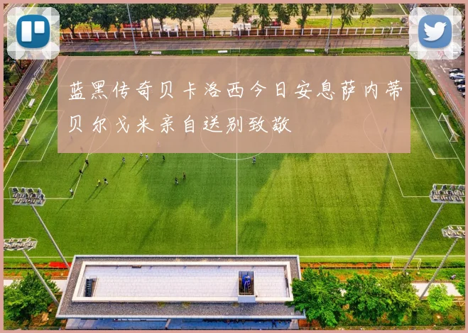 蓝黑传奇贝卡洛西今日安息萨内蒂贝尔戈米亲自送别致敬