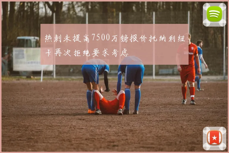 热刺未提高7500万镑报价托纳利纽卡再次拒绝要求考虑