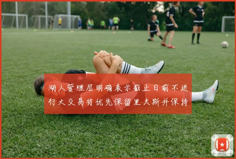 湖人管理层明确表示截止日前不进行大交易将优先保留里夫斯并保持灵活性
