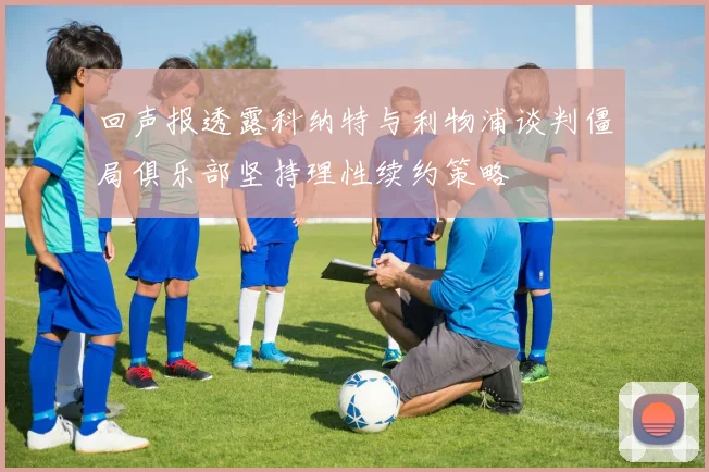 回声报透露科纳特与利物浦谈判僵局俱乐部坚持理性续约策略