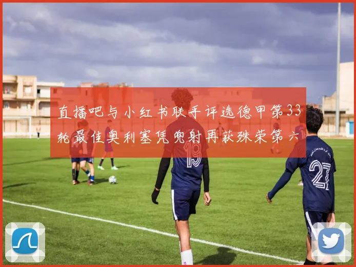 直播吧与小红书联手评选德甲第33轮最佳奥利塞凭兜射再获殊荣第六次当选