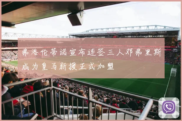 弗洛伦蒂诺宣布连签三人邓弗里斯成为皇马新援正式加盟