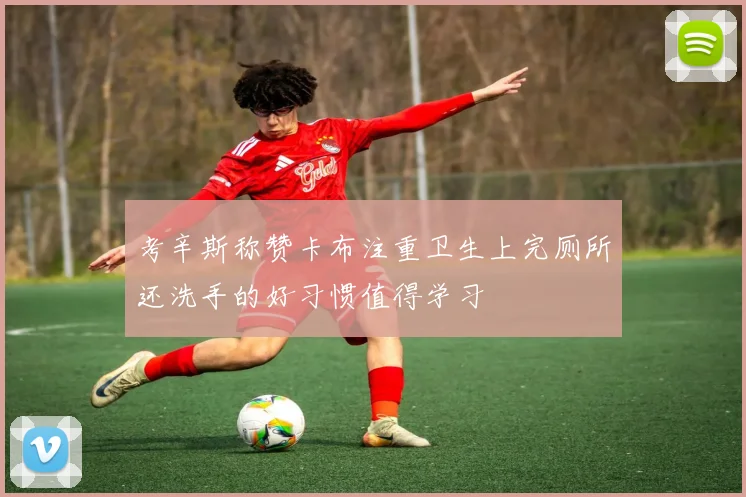 考辛斯称赞卡布注重卫生上完厕所还洗手的好习惯值得学习