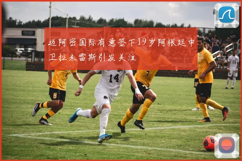 迈阿密国际有意签下19岁阿根廷中卫拉米雷斯引发关注