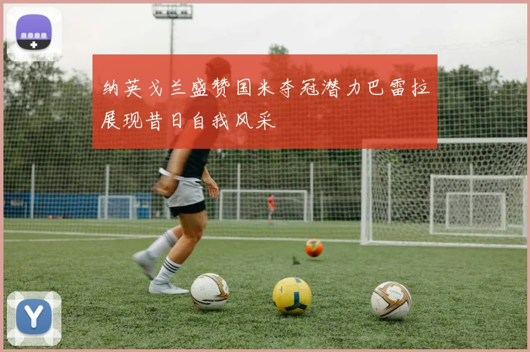 纳英戈兰盛赞国米夺冠潜力巴雷拉展现昔日自我风采