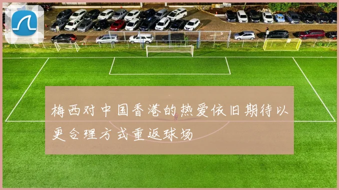 梅西对中国香港的热爱依旧期待以更合理方式重返球场