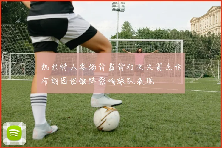 凯尔特人客场背靠背对决火箭杰伦布朗因伤缺阵影响球队表现