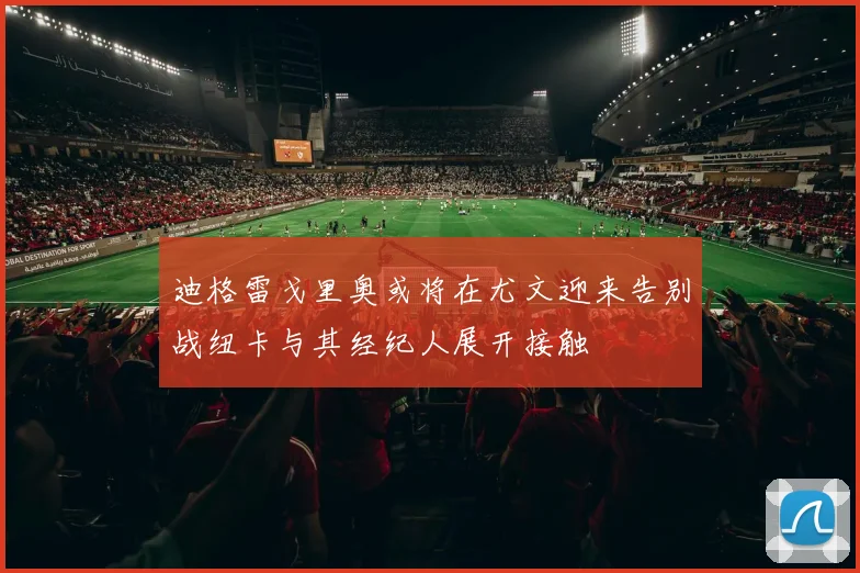 迪格雷戈里奥或将在尤文迎来告别战纽卡与其经纪人展开接触