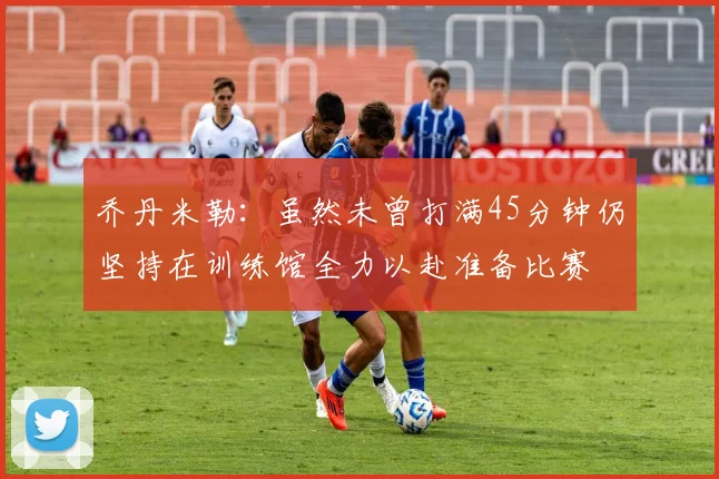 乔丹米勒：虽然未曾打满45分钟仍坚持在训练馆全力以赴准备比赛