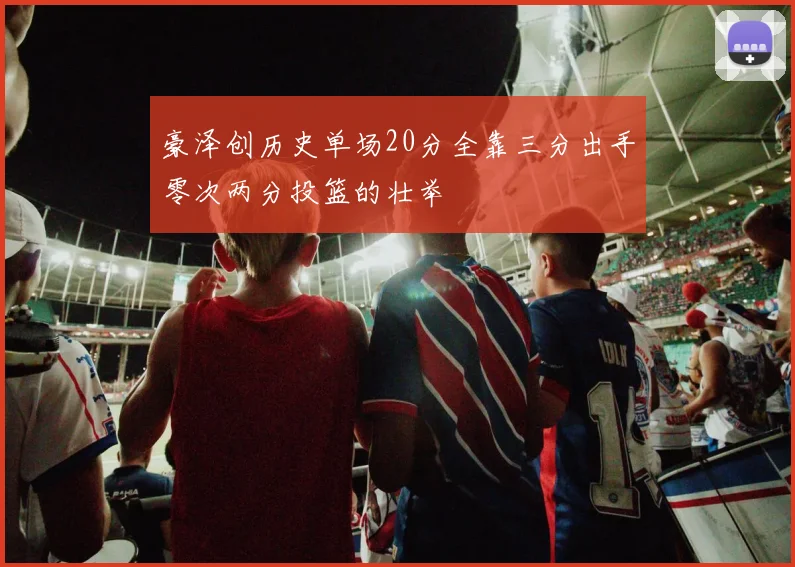 豪泽创历史单场20分全靠三分出手零次两分投篮的壮举