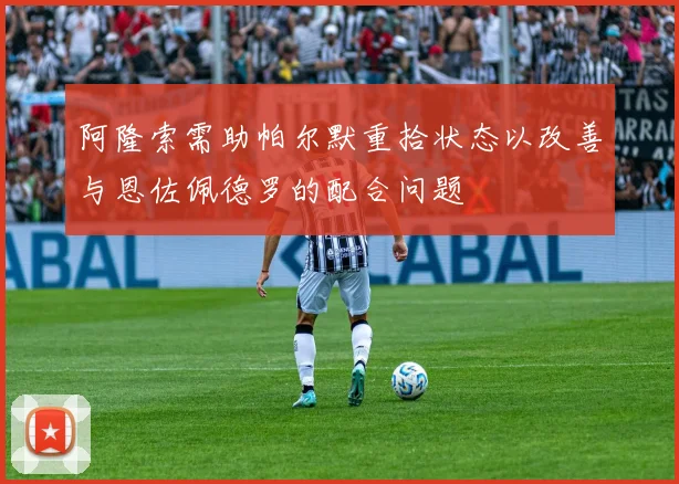 阿隆索需助帕尔默重拾状态以改善与恩佐佩德罗的配合问题