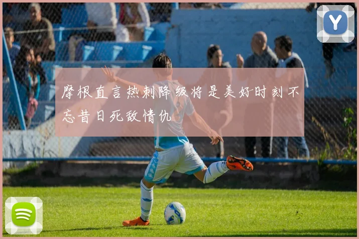 摩根直言热刺降级将是美好时刻不忘昔日死敌情仇