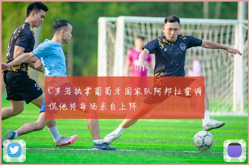 C罗若执掌葡萄牙国家队阿邦拉霍调侃他将每场亲自上阵