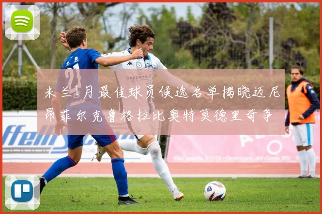 米兰1月最佳球员候选名单揭晓迈尼昂菲尔克鲁格拉比奥特莫德里奇争夺荣誉