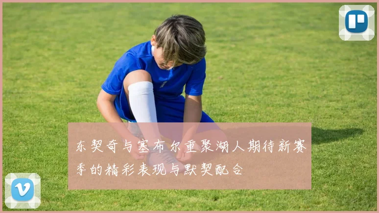 东契奇与塞布尔重聚湖人期待新赛季的精彩表现与默契配合